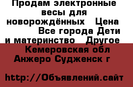 Продам электронные весы для новорождённых › Цена ­ 1 500 - Все города Дети и материнство » Другое   . Кемеровская обл.,Анжеро-Судженск г.